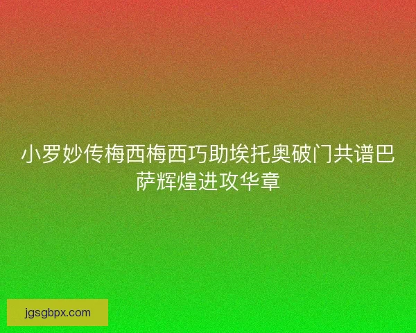 小罗妙传梅西梅西巧助埃托奥破门共谱巴萨辉煌进攻华章