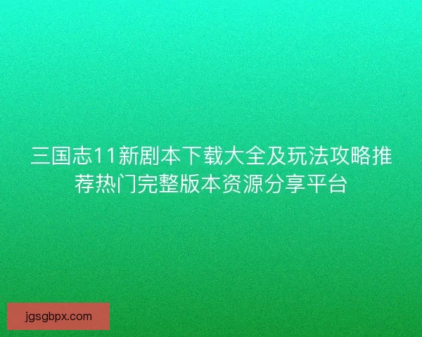 三国志11新剧本下载大全及玩法攻略推荐热门完整版本资源分享平台