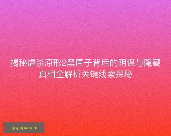 揭秘虐杀原形2黑匣子背后的阴谋与隐藏真相全解析关键线索探秘