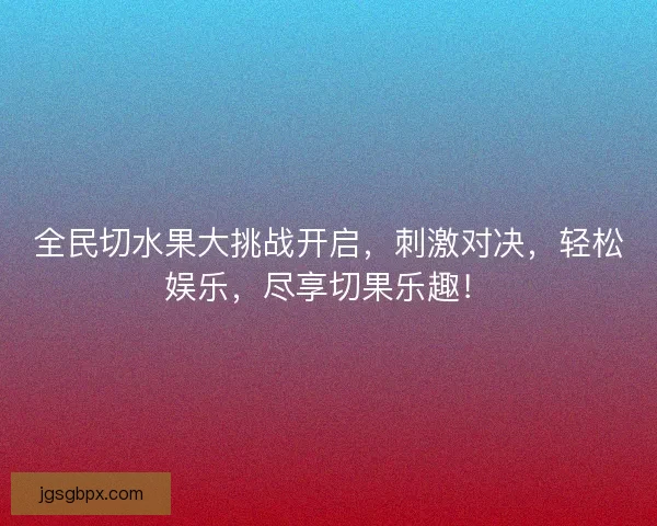 全民切水果大挑战开启，刺激对决，轻松娱乐，尽享切果乐趣！