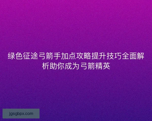 绿色征途弓箭手加点攻略提升技巧全面解析助你成为弓箭精英