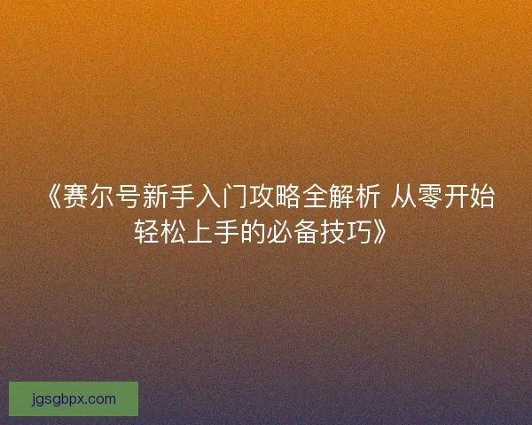 《赛尔号新手入门攻略全解析 从零开始轻松上手的必备技巧》