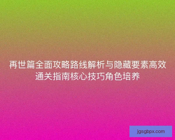 再世篇全面攻略路线解析与隐藏要素高效通关指南核心技巧角色培养