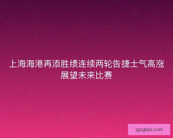 上海海港再添胜绩连续两轮告捷士气高涨展望未来比赛