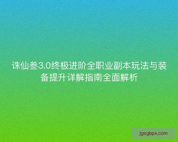 诛仙叁3.0终极进阶全职业副本玩法与装备提升详解指南全面解析