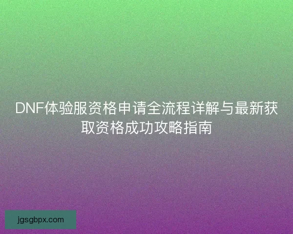 DNF体验服资格申请全流程详解与最新获取资格成功攻略指南