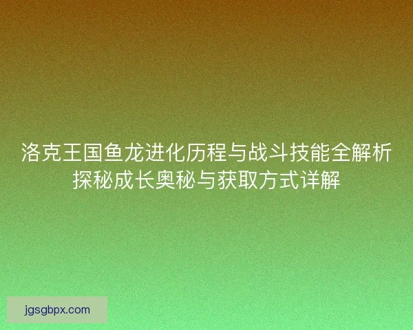 洛克王国鱼龙进化历程与战斗技能全解析探秘成长奥秘与获取方式详解