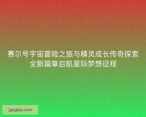 赛尔号宇宙冒险之旅与精灵成长传奇探索全新篇章启航星际梦想征程