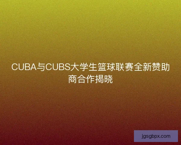 CUBA与CUBS大学生篮球联赛全新赞助商合作揭晓