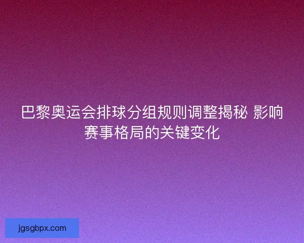 巴黎奥运会排球分组规则调整揭秘 影响赛事格局的关键变化
