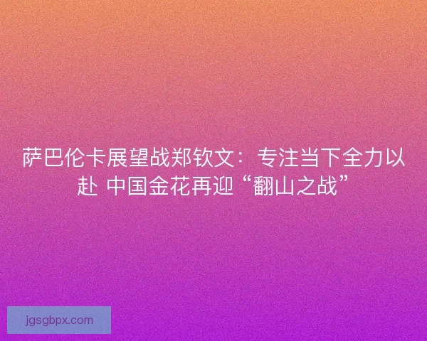 萨巴伦卡展望战郑钦文：专注当下全力以赴 中国金花再迎 “翻山之战”