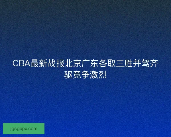 CBA最新战报北京广东各取三胜并驾齐驱竞争激烈