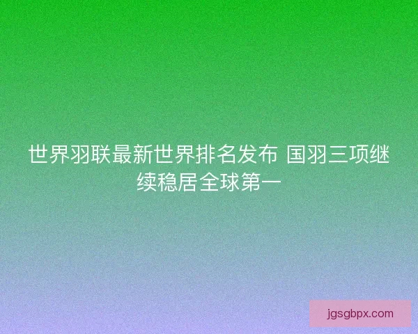 世界羽联最新世界排名发布 国羽三项继续稳居全球第一