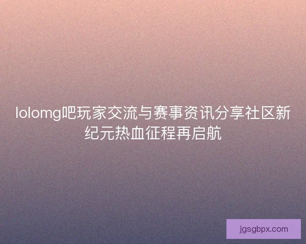 lolomg吧玩家交流与赛事资讯分享社区新纪元热血征程再启航