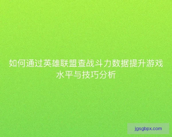 如何通过英雄联盟查战斗力数据提升游戏水平与技巧分析