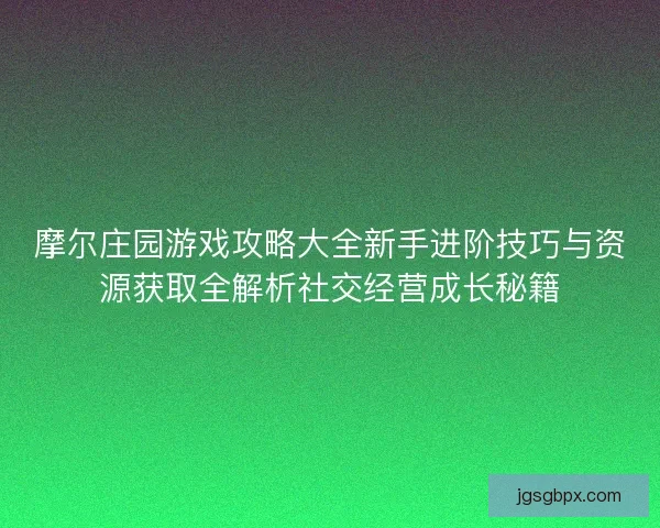 摩尔庄园游戏攻略大全新手进阶技巧与资源获取全解析社交经营成长秘籍