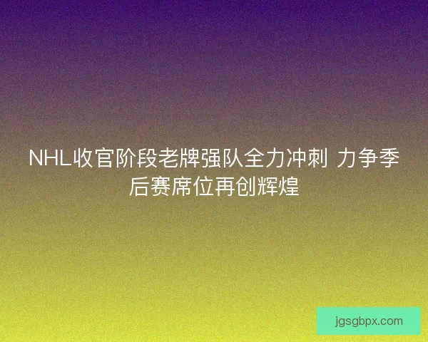 NHL收官阶段老牌强队全力冲刺 力争季后赛席位再创辉煌