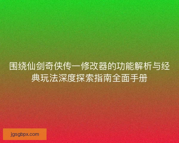 围绕仙剑奇侠传一修改器的功能解析与经典玩法深度探索指南全面手册