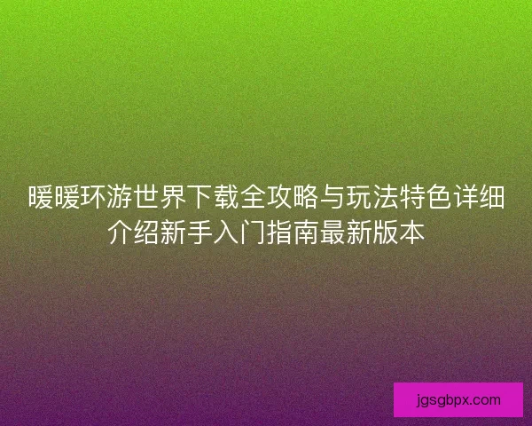 暖暖环游世界下载全攻略与玩法特色详细介绍新手入门指南最新版本