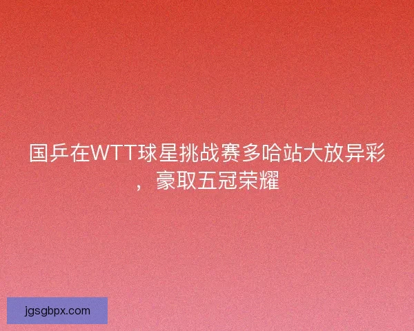 国乒在WTT球星挑战赛多哈站大放异彩，豪取五冠荣耀