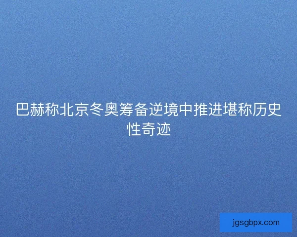 巴赫称北京冬奥筹备逆境中推进堪称历史性奇迹