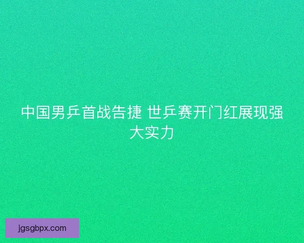 中国男乒首战告捷 世乒赛开门红展现强大实力