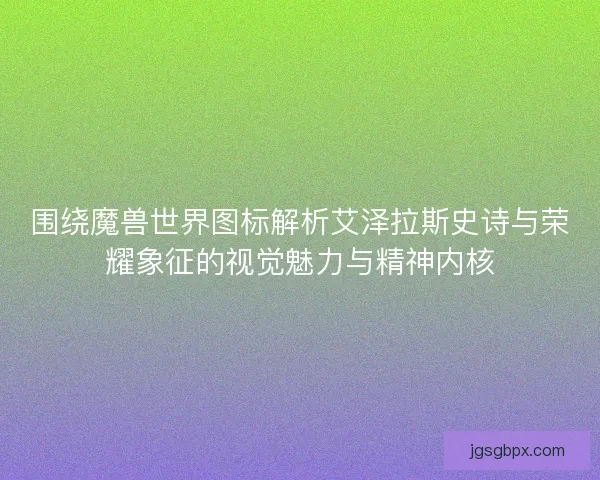 围绕魔兽世界图标解析艾泽拉斯史诗与荣耀象征的视觉魅力与精神内核