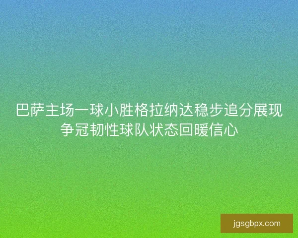 巴萨主场一球小胜格拉纳达稳步追分展现争冠韧性球队状态回暖信心
