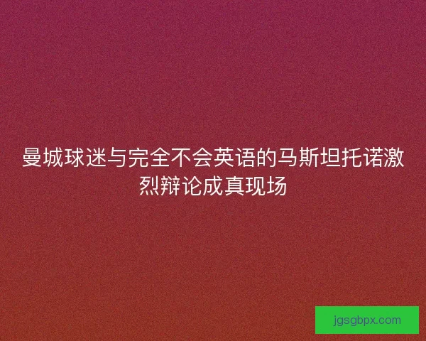 曼城球迷与完全不会英语的马斯坦托诺激烈辩论成真现场