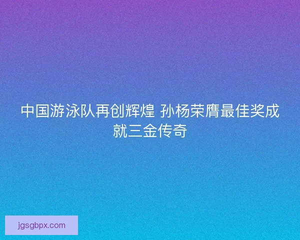 中国游泳队再创辉煌 孙杨荣膺最佳奖成就三金传奇