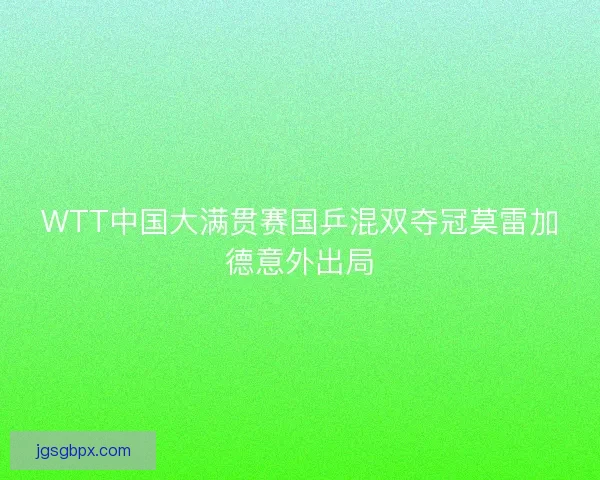 WTT中国大满贯赛国乒混双夺冠莫雷加德意外出局