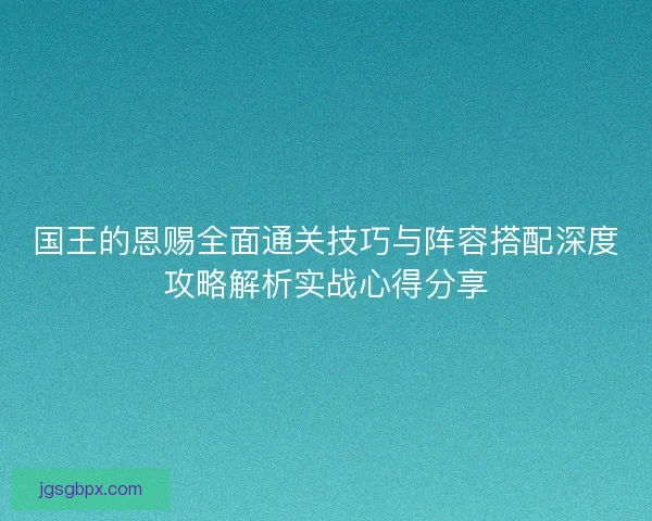 国王的恩赐全面通关技巧与阵容搭配深度攻略解析实战心得分享