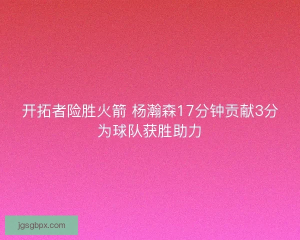 开拓者险胜火箭 杨瀚森17分钟贡献3分为球队获胜助力