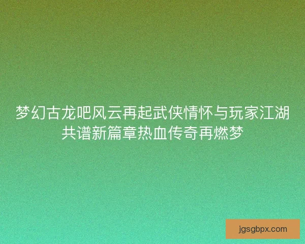 梦幻古龙吧风云再起武侠情怀与玩家江湖共谱新篇章热血传奇再燃梦
