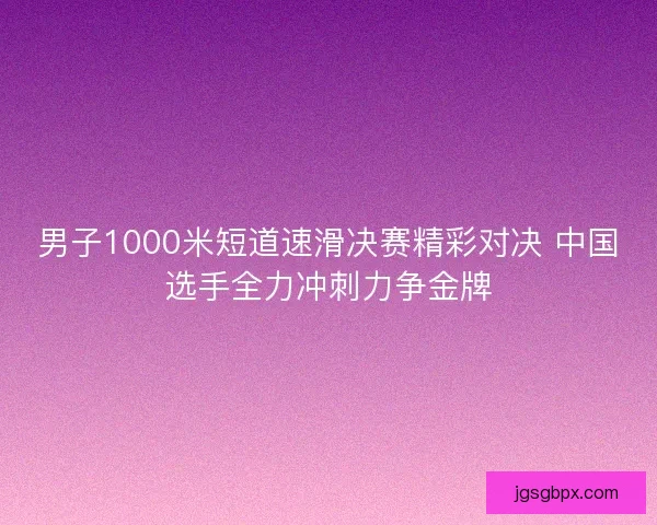 男子1000米短道速滑决赛精彩对决 中国选手全力冲刺力争金牌